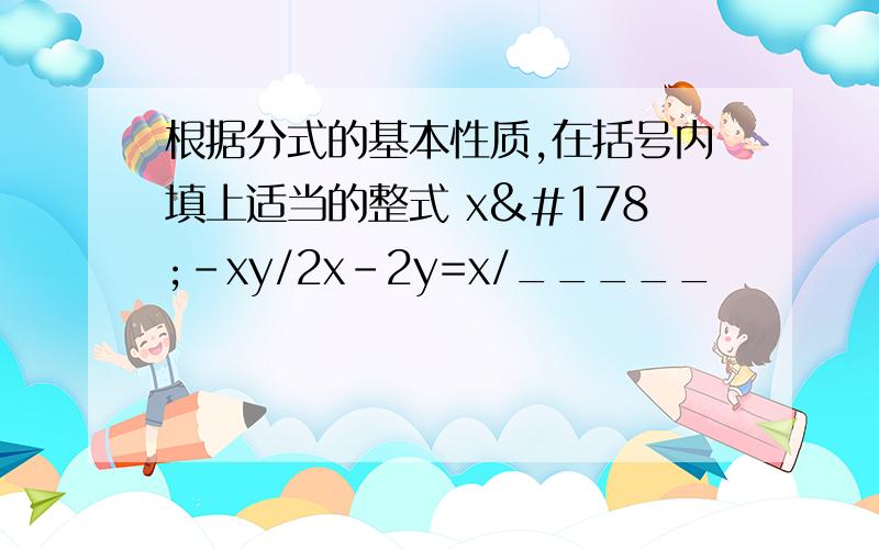 根据分式的基本性质,在括号内填上适当的整式 x²-xy/2x-2y=x/_____