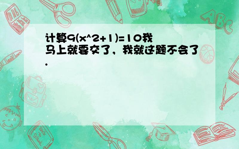 计算9(x^2+1)=10我马上就要交了，我就这题不会了.