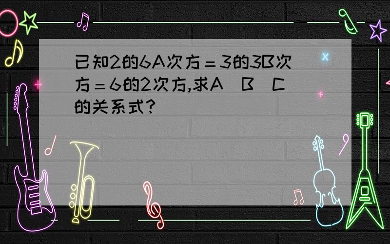 已知2的6A次方＝3的3B次方＝6的2次方,求A．B．C的关系式?