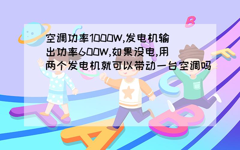 空调功率1000W,发电机输出功率600W,如果没电,用两个发电机就可以带动一台空调吗