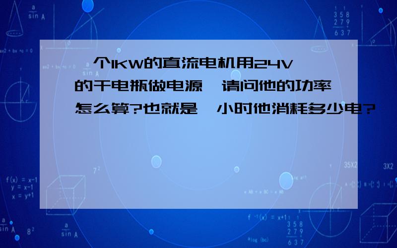 一个1KW的直流电机用24V的干电瓶做电源,请问他的功率怎么算?也就是一小时他消耗多少电?