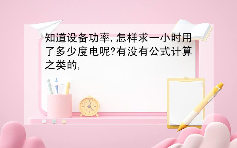 知道设备功率,怎样求一小时用了多少度电呢?有没有公式计算之类的,