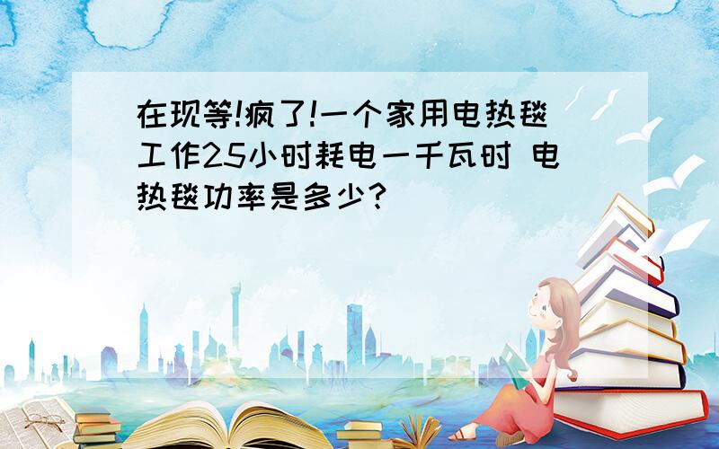 在现等!疯了!一个家用电热毯工作25小时耗电一千瓦时 电热毯功率是多少?