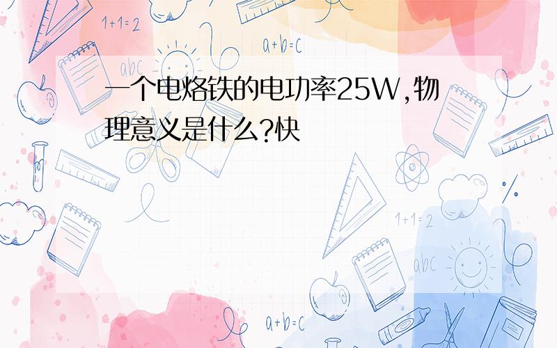 一个电烙铁的电功率25W,物理意义是什么?快