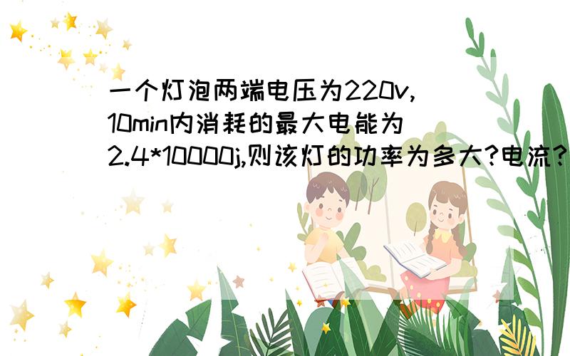 一个灯泡两端电压为220v,10min内消耗的最大电能为2.4*10000j,则该灯的功率为多大?电流?电阻?