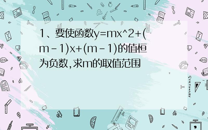 1、要使函数y=mx^2+(m-1)x+(m-1)的值恒为负数,求m的取值范围