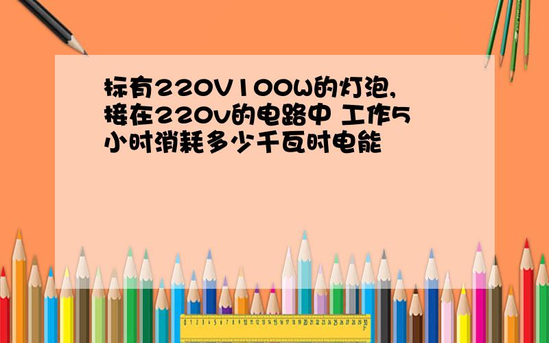 标有220V100W的灯泡,接在220v的电路中 工作5小时消耗多少千瓦时电能