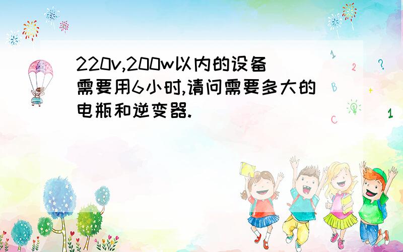 220v,200w以内的设备需要用6小时,请问需要多大的电瓶和逆变器.