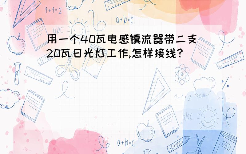 用一个40瓦电感镇流器带二支20瓦日光灯工作,怎样接线?_