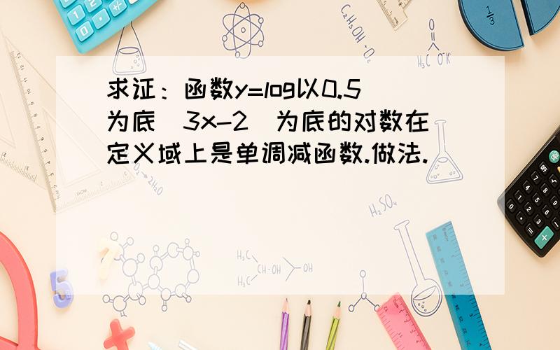 求证：函数y=log以0.5为底（3x-2）为底的对数在定义域上是单调减函数.做法.