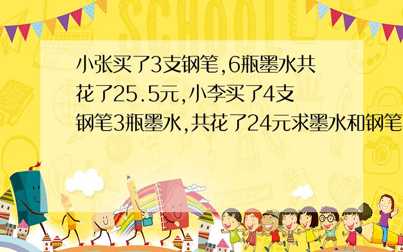 小张买了3支钢笔,6瓶墨水共花了25.5元,小李买了4支钢笔3瓶墨水,共花了24元求墨水和钢笔的单价