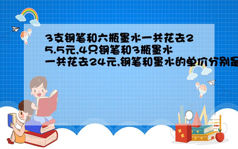 3支钢笔和六瓶墨水一共花去25.5元,4只钢笔和3瓶墨水一共花去24元,钢笔和墨水的单价分别是多少RT