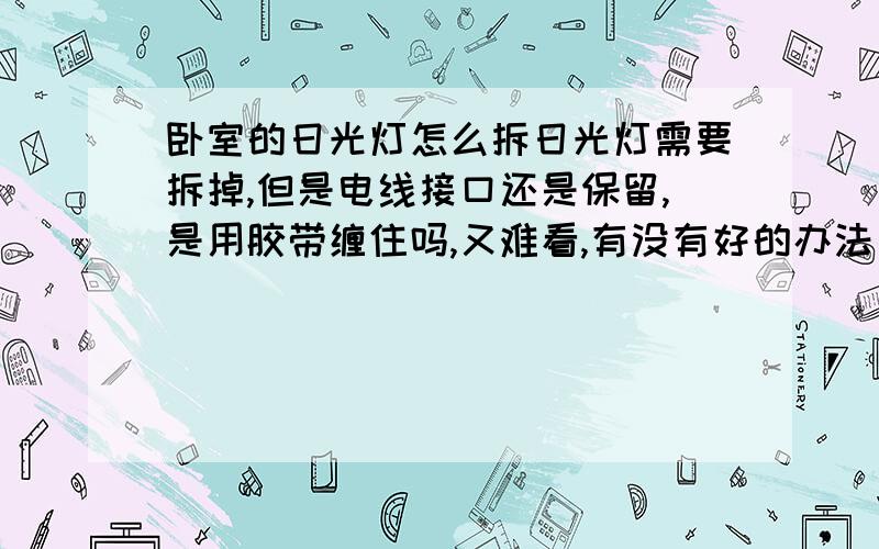 卧室的日光灯怎么拆日光灯需要拆掉,但是电线接口还是保留,是用胶带缠住吗,又难看,有没有好的办法