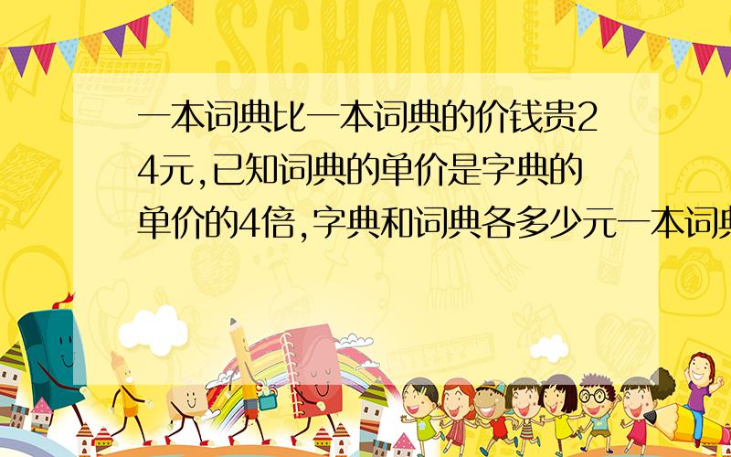 一本词典比一本词典的价钱贵24元,已知词典的单价是字典的单价的4倍,字典和词典各多少元一本词典的价钱比一本字典的价钱贵24元，已知词典的单价是字典的单价的4倍，字典和词典各多少