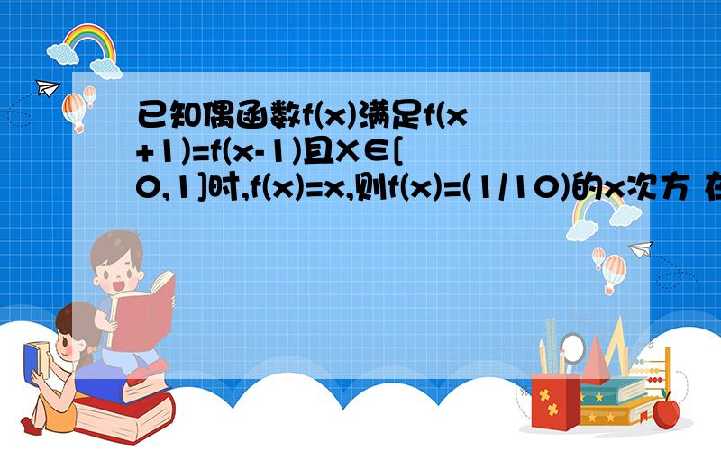 已知偶函数f(x)满足f(x+1)=f(x-1)且X∈[0,1]时,f(x)=x,则f(x)=(1/10)的x次方 在【0,4】上的解A1 B2 C3 D4