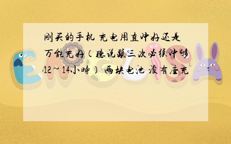 刚买的手机 充电用直冲好还是万能充好（听说头三次必须冲够12~14小时） 两块电池 没有座充