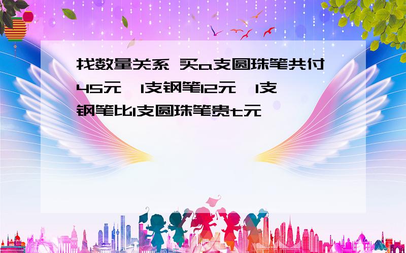 找数量关系 买a支圆珠笔共付45元,1支钢笔12元,1支钢笔比1支圆珠笔贵t元