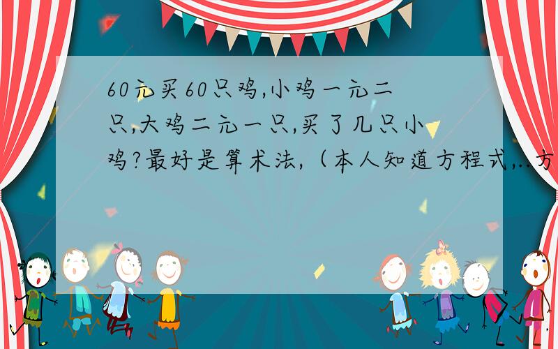 60元买60只鸡,小鸡一元二只,大鸡二元一只,买了几只小鸡?最好是算术法,（本人知道方程式,..方程式：0.5X+2(60-X)=60)