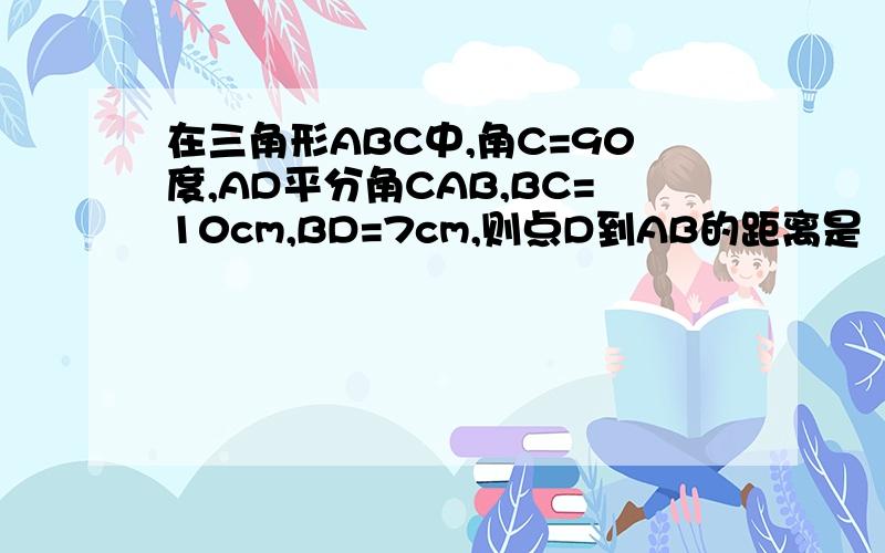 在三角形ABC中,角C=90度,AD平分角CAB,BC=10cm,BD=7cm,则点D到AB的距离是