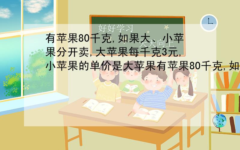 有苹果80千克,如果大、小苹果分开卖,大苹果每千克3元,小苹果的单价是大苹果有苹果80千克,如果大、小苹果分开卖,大苹果每千克3元,小苹果的单价是大苹果的3分之2.如果混合卖,每千克2分之5