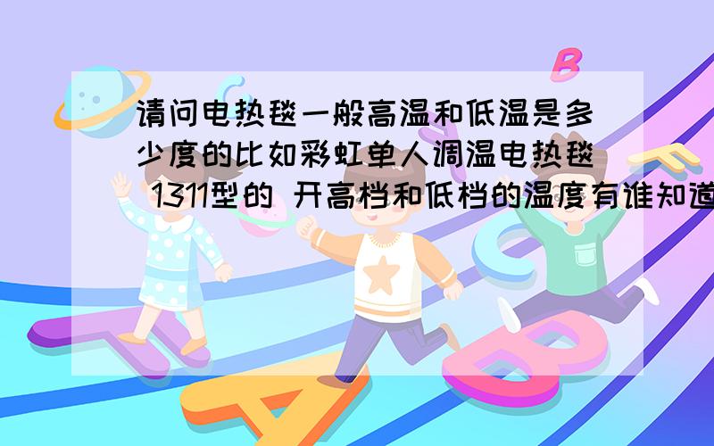 请问电热毯一般高温和低温是多少度的比如彩虹单人调温电热毯 1311型的 开高档和低档的温度有谁知道越具体越好