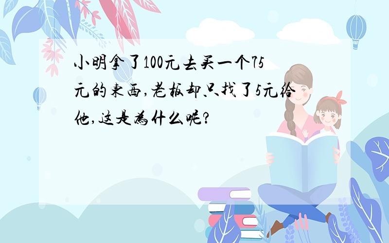 小明拿了100元去买一个75元的东西,老板却只找了5元给他,这是为什么呢?