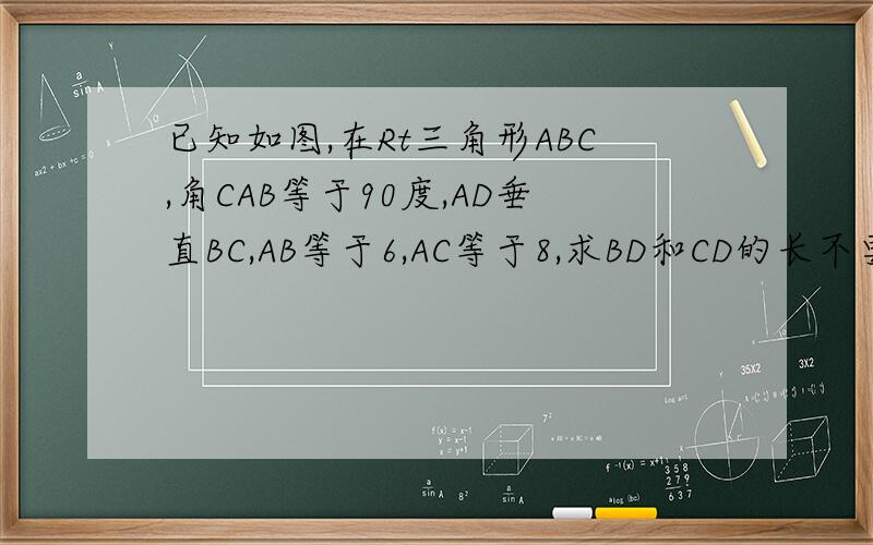 已知如图,在Rt三角形ABC,角CAB等于90度,AD垂直BC,AB等于6,AC等于8,求BD和CD的长不要答案要思路