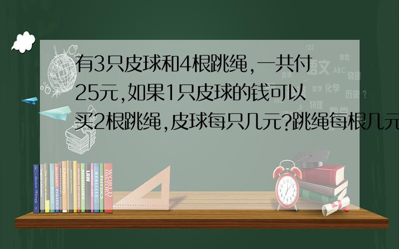 有3只皮球和4根跳绳,一共付25元,如果1只皮球的钱可以买2根跳绳,皮球每只几元?跳绳每根几元?