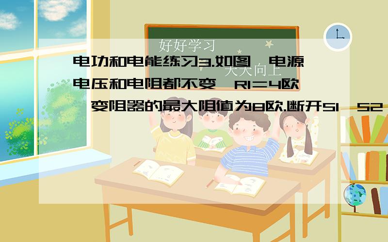 电功和电能练习3.如图,电源电压和电阻都不变,R1＝4欧,变阻器的最大阻值为8欧.断开S1、S2,变阻器滑片滑至最右端,标有“6V 3W”的灯L恰好正常发光.（1）求电源电压和灯的电阻；（2）断开S1、S