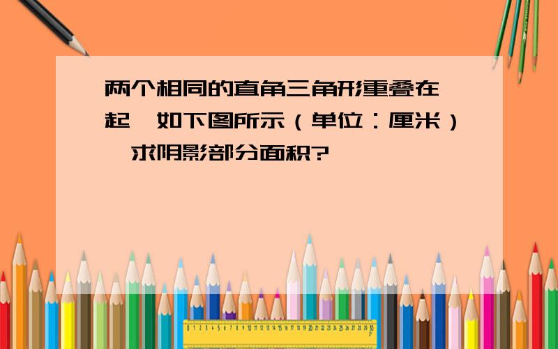 两个相同的直角三角形重叠在一起,如下图所示（单位：厘米）,求阴影部分面积?