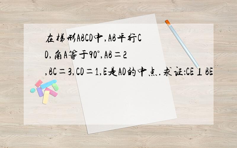 在梯形ABCD中,AB平行CD,角A等于90°,AB＝2,BC＝3,CD＝1,E是AD的中点.求证：CE⊥BE