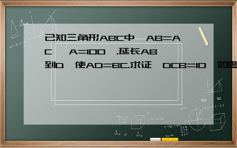 已知三角形ABC中,AB=AC ∠A=100°.延长AB到D,使AD=BC.求证∠DCB=10°如图,