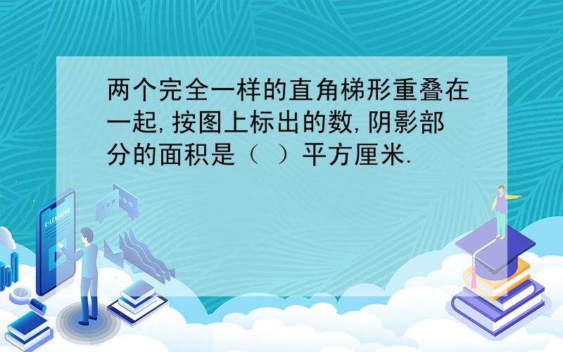 两个完全一样的直角梯形重叠在一起,按图上标出的数,阴影部分的面积是（ ）平方厘米.