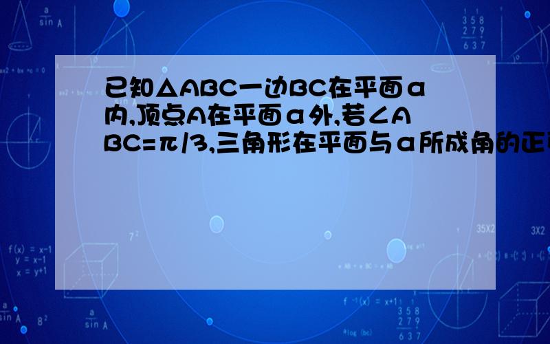 已知△ABC一边BC在平面α内,顶点A在平面α外,若∠ABC=π/3,三角形在平面与α所成角的正弦值