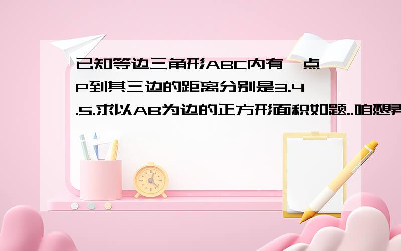 已知等边三角形ABC内有一点P到其三边的距离分别是3.4.5.求以AB为边的正方形面积如题..咱想弄明白这个题..好像有点难呢.