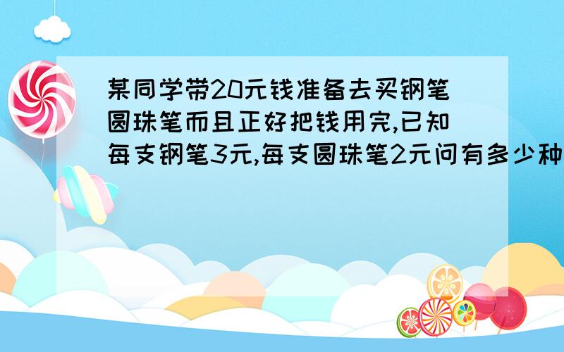 某同学带20元钱准备去买钢笔圆珠笔而且正好把钱用完,已知每支钢笔3元,每支圆珠笔2元问有多少种不同的方法?（不同的购买方法中钢笔、圆珠笔各至少买一支）试说明理由,并写出各种购买