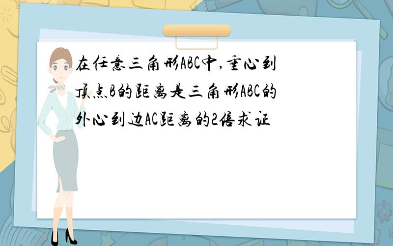 在任意三角形ABC中,垂心到顶点B的距离是三角形ABC的外心到边AC距离的2倍求证