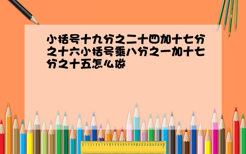 小括号十九分之二十四加十七分之十六小括号乘八分之一加十七分之十五怎么做