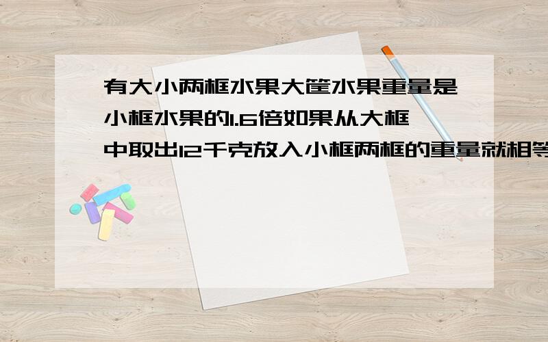 有大小两框水果大筐水果重量是小框水果的1.6倍如果从大框中取出12千克放入小框两框的重量就相等（方程）急用啦！！！！！！