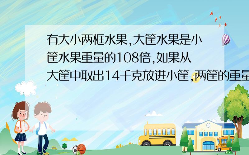 有大小两框水果,大筐水果是小筐水果重量的108倍,如果从大筐中取出14千克放进小筐,两筐的重量就相等了.方程解