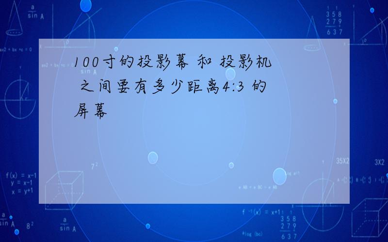 100寸的投影幕 和 投影机 之间要有多少距离4:3 的屏幕