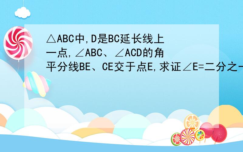 △ABC中,D是BC延长线上一点,∠ABC、∠ACD的角平分线BE、CE交于点E,求证∠E=二分之一∠A我,就是闲计算麻烦才提问的