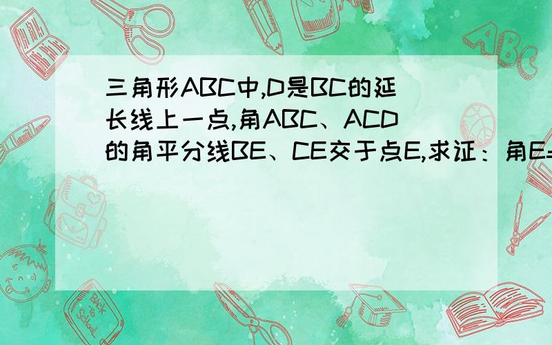 三角形ABC中,D是BC的延长线上一点,角ABC、ACD的角平分线BE、CE交于点E,求证：角E=1/2