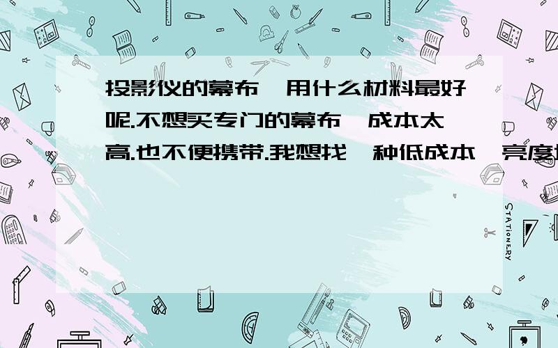 投影仪的幕布,用什么材料最好呢.不想买专门的幕布,成本太高.也不便携带.我想找一种低成本,亮度增益高.不偏色的材料.广告背胶我已经尝试,是目前我知道的较好的材料,但是有个问题,这东