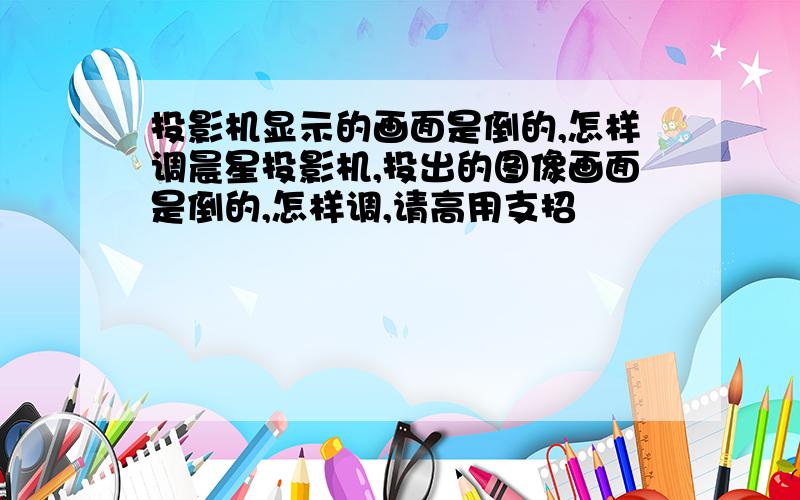 投影机显示的画面是倒的,怎样调晨星投影机,投出的图像画面是倒的,怎样调,请高用支招