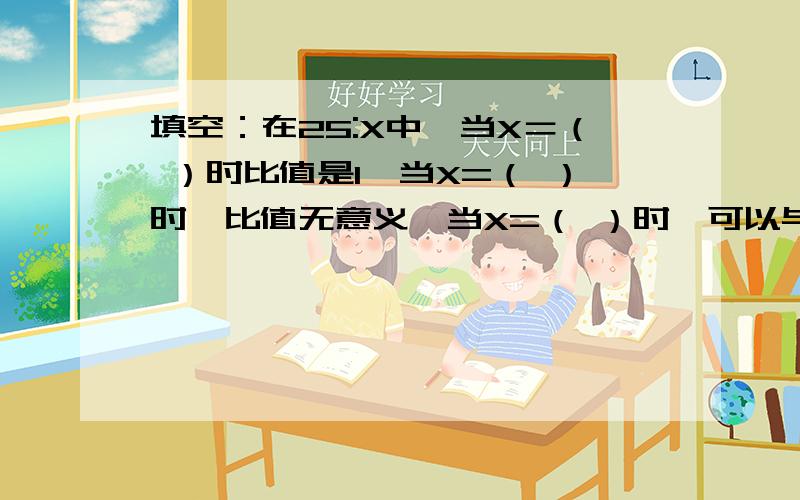 填空：在25:X中,当X＝（ ）时比值是1,当X=（ ）时,比值无意义,当X=（ ）时,可以与23:2组成比例.