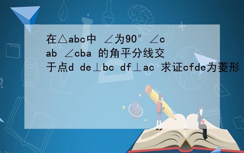 在△abc中 ∠为90°∠cab ∠cba 的角平分线交于点d de⊥bc df⊥ac 求证cfde为菱形