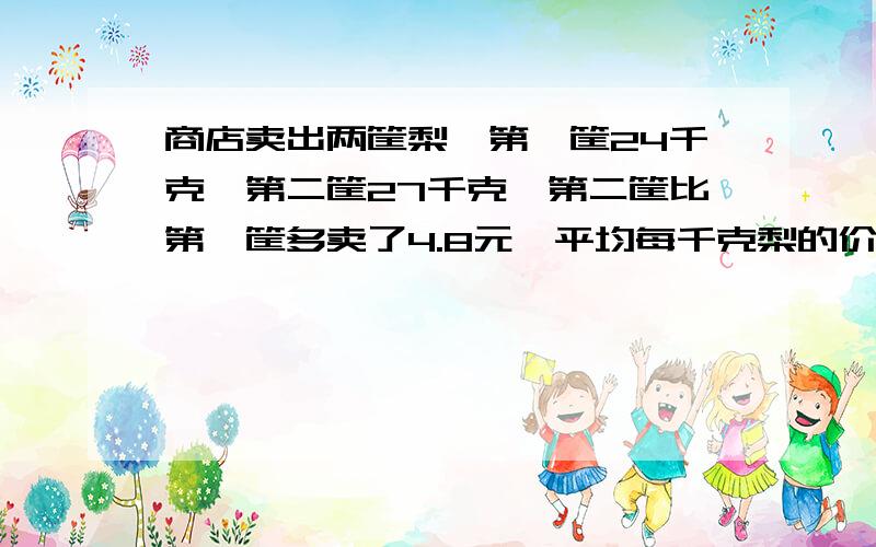 商店卖出两筐梨,第一筐24千克,第二筐27千克,第二筐比第一筐多卖了4.8元,平均每千克梨的价钱是多少元?列方程式,谢谢好心的朋友帮助我,特别急,