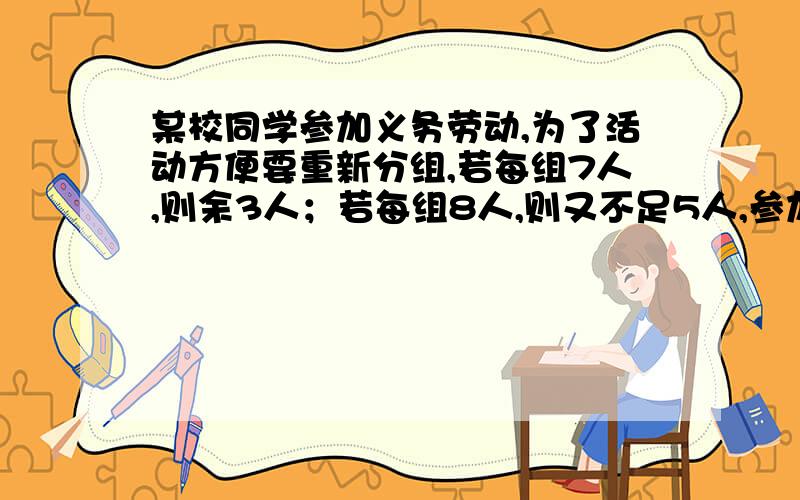 某校同学参加义务劳动,为了活动方便要重新分组,若每组7人,则余3人；若每组8人,则又不足5人,参加义务劳动应分成多少组?设参加人数为X,应分成Y组,依题意可列方程为：