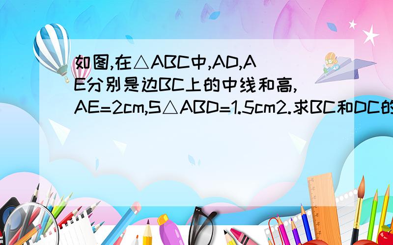 如图,在△ABC中,AD,AE分别是边BC上的中线和高,AE=2cm,S△ABD=1.5cm2.求BC和DC的长.